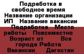 Подработка в свободное время › Название организации ­ ИП › Название вакансии ­ Подработка › Место работы ­ Повсеместно › Возраст от ­ 20 - Все города Работа » Вакансии   . Дагестан респ.,Дербент г.